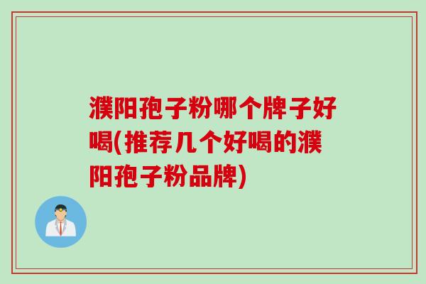 濮阳孢子粉哪个牌子好喝(推荐几个好喝的濮阳孢子粉品牌)
