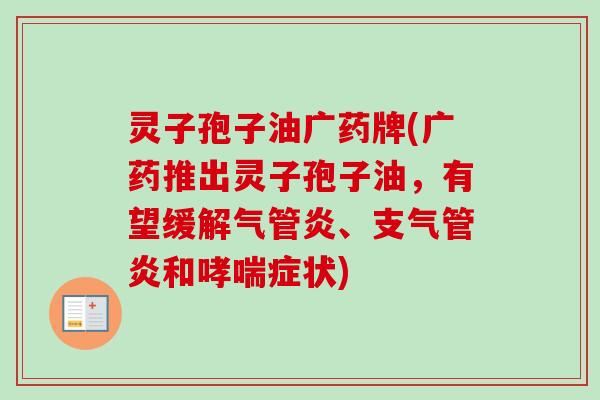 灵子孢子油广药牌(广药推出灵子孢子油，有望缓解气管炎、支气管炎和哮喘症状)