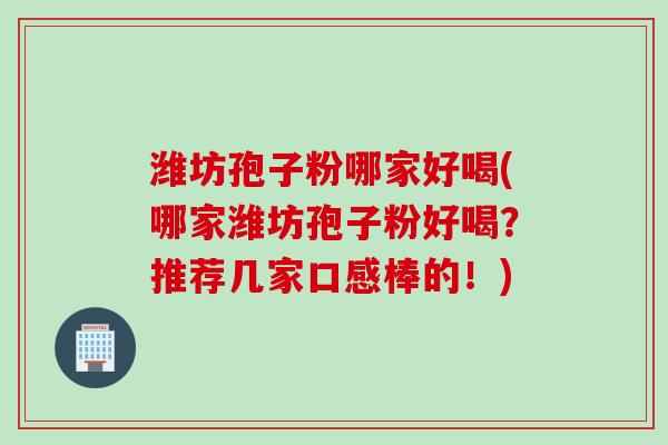 潍坊孢子粉哪家好喝(哪家潍坊孢子粉好喝？推荐几家口感棒的！)