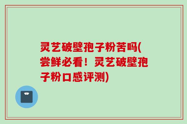 灵艺破壁孢子粉苦吗(尝鲜必看！灵艺破壁孢子粉口感评测)