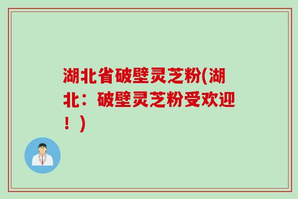 湖北省破壁灵芝粉(湖北：破壁灵芝粉受欢迎！)
