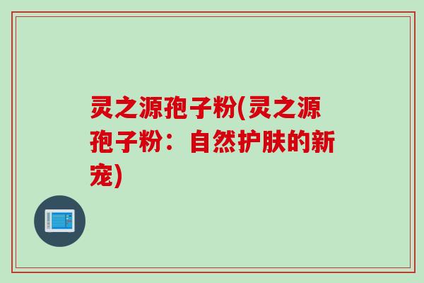 灵之源孢子粉(灵之源孢子粉：自然护肤的新宠)
