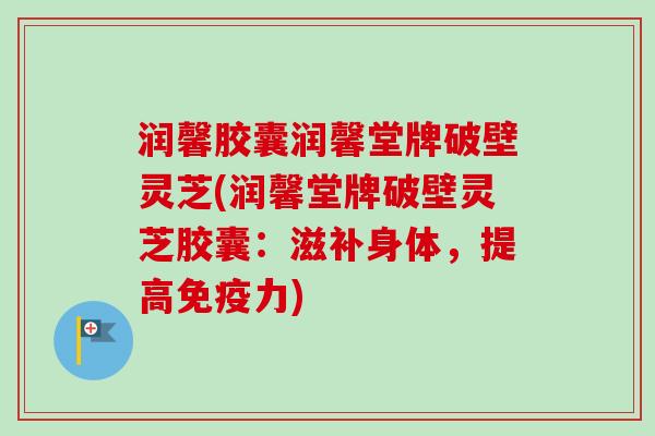 润馨胶囊润馨堂牌破壁灵芝(润馨堂牌破壁灵芝胶囊：滋补身体，提高免疫力)