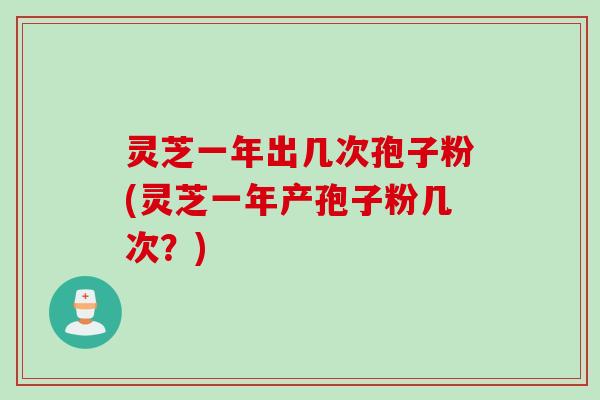 灵芝一年出几次孢子粉(灵芝一年产孢子粉几次？)