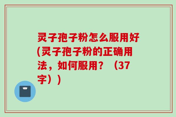 灵子孢子粉怎么服用好(灵子孢子粉的正确用法，如何服用？（37字）)