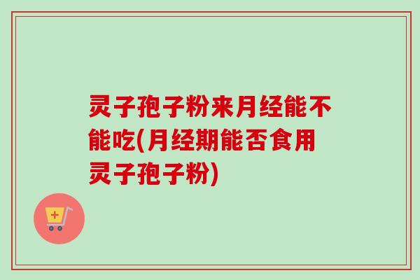 灵子孢子粉来月经能不能吃(月经期能否食用灵子孢子粉)