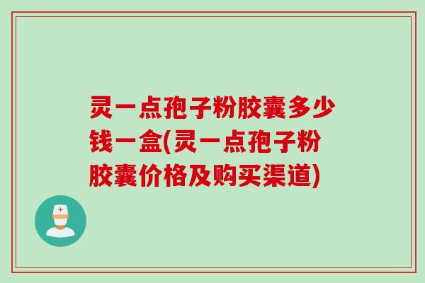 灵一点孢子粉胶囊多少钱一盒(灵一点孢子粉胶囊价格及购买渠道)