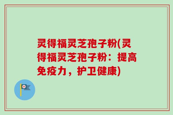 灵得福灵芝孢子粉(灵得福灵芝孢子粉：提高免疫力，护卫健康)