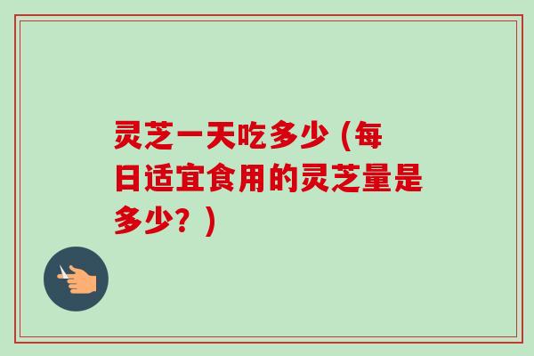 灵芝一天吃多少 (每日适宜食用的灵芝量是多少？)