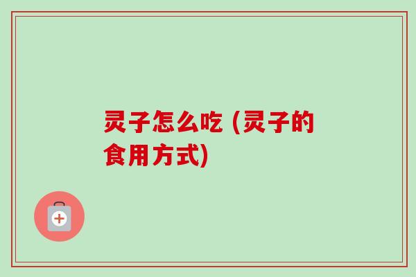 灵子怎么吃 (灵子的食用方式)