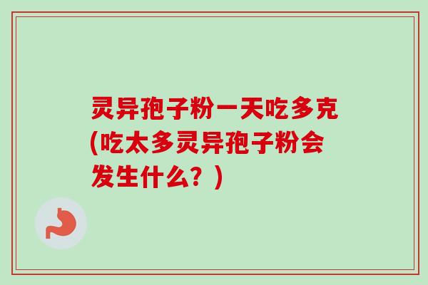 灵异孢子粉一天吃多克(吃太多灵异孢子粉会发生什么?) 灵异孢子粉一天吃多克(吃太多灵异孢子粉会发生什么?)