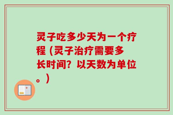 灵子吃多少天为一个疗程 (灵子治疗需要多长时间？以天数为单位。)