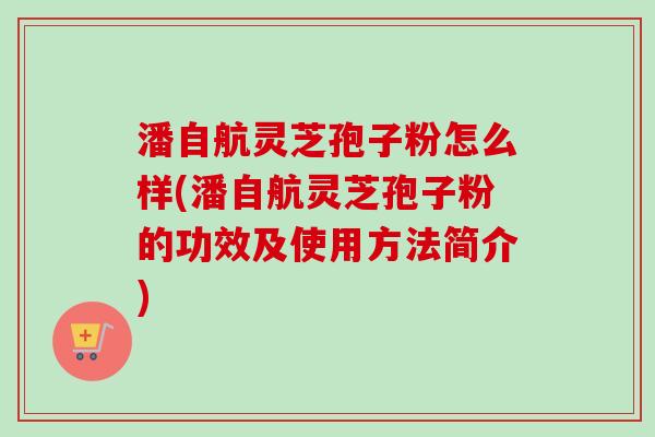 潘自航灵芝孢子粉怎么样(潘自航灵芝孢子粉的功效及使用方法简介)