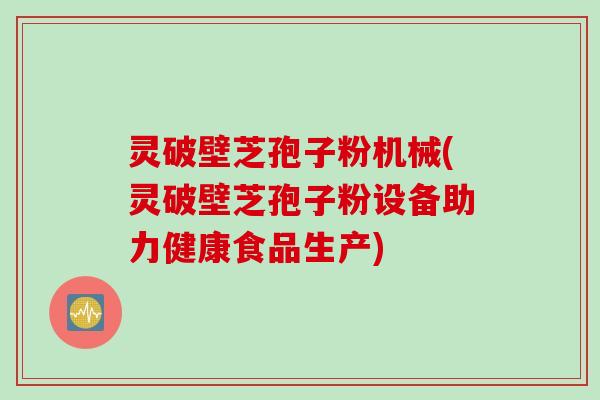 灵破壁芝孢子粉机械(灵破壁芝孢子粉设备助力健康食品生产)