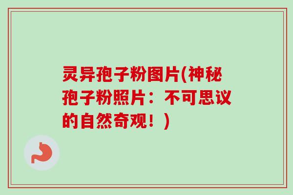 灵异孢子粉图片(神秘孢子粉照片：不可思议的自然奇观！)