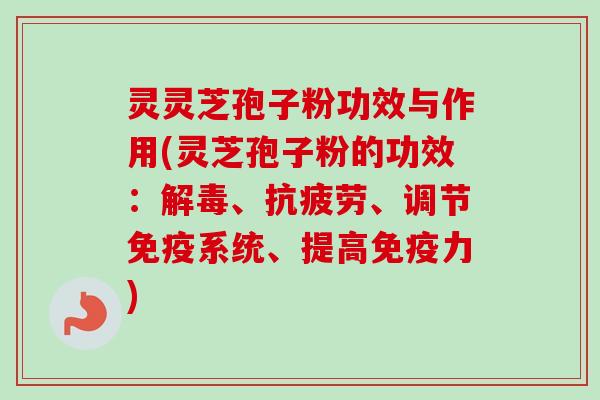 灵灵芝孢子粉功效与作用(灵芝孢子粉的功效：解毒、抗疲劳、调节免疫系统、提高免疫力)