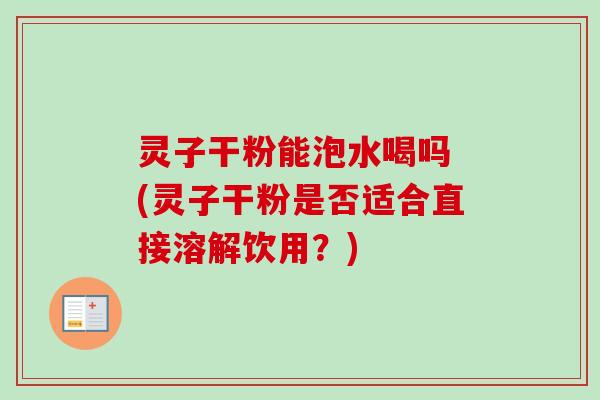 灵子干粉能泡水喝吗 (灵子干粉是否适合直接溶解饮用？)