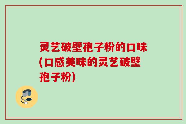 灵艺破壁孢子粉的口味(口感美味的灵艺破壁孢子粉)