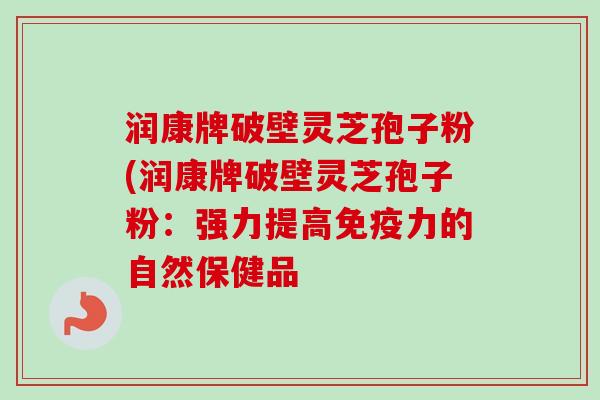 润康牌破壁灵芝孢子粉(润康牌破壁灵芝孢子粉：强力提高免疫力的自然保健品