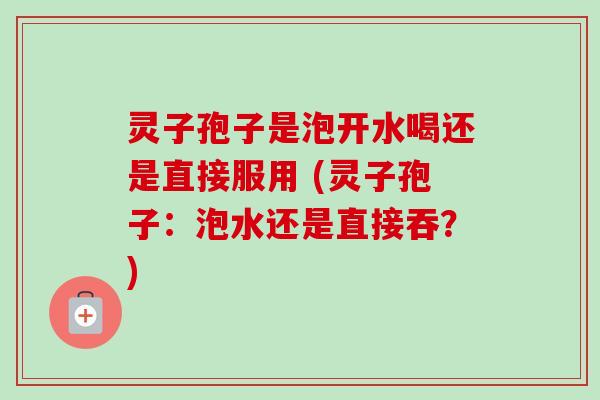 灵子孢子是泡开水喝还是直接服用 (灵子孢子：泡水还是直接吞？)