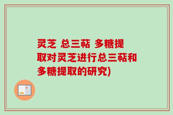 灵芝 总三萜 多糖提取对灵芝进行总三萜和多糖提取的研究)