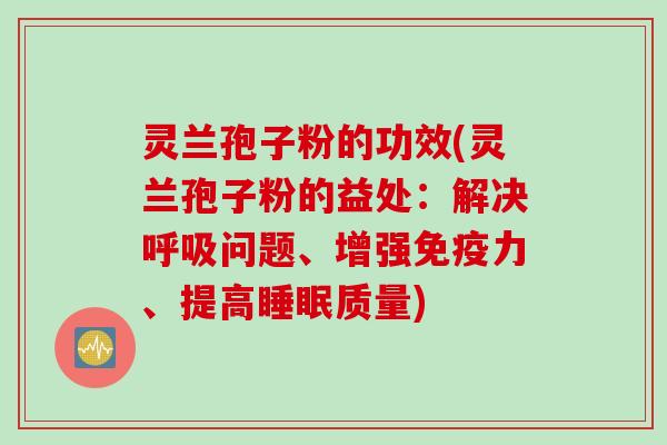 灵兰孢子粉的功效(灵兰孢子粉的益处：解决呼吸问题、增强免疫力、提高睡眠质量)