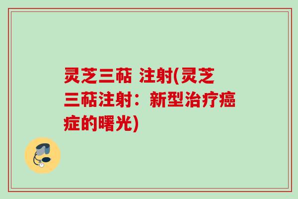 灵芝三萜 注射(灵芝三萜注射:新型症的曙光) 灵芝三萜 注射(灵芝三萜注射:新型症的曙光)