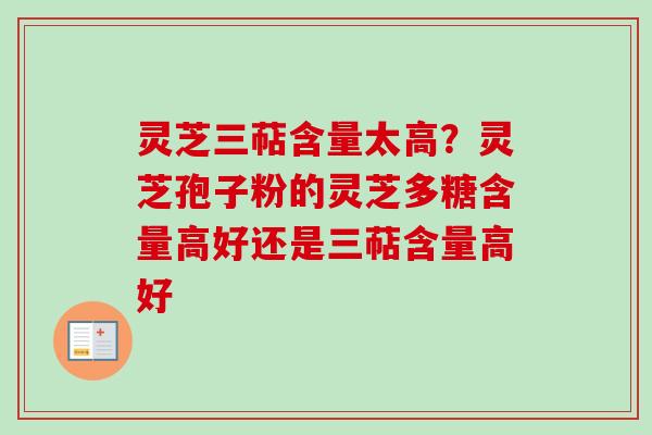 灵芝三萜含量太高？灵芝孢子粉的灵芝多糖含量高好还是三萜含量高好
