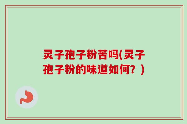 灵子孢子粉苦吗(灵子孢子粉的味道如何？)