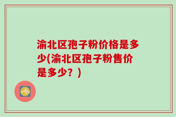 渝北区孢子粉价格是多少(渝北区孢子粉售价是多少？)