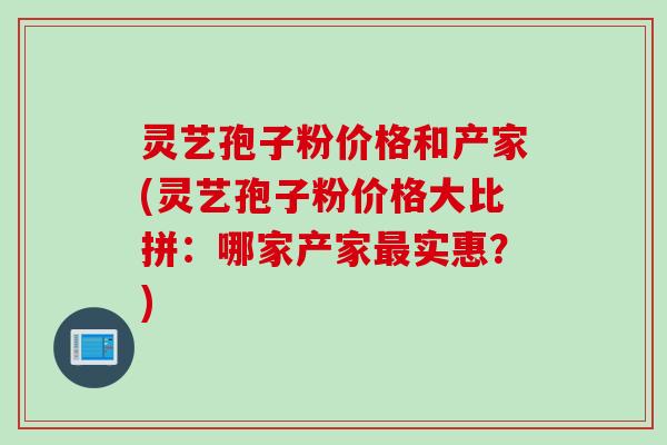 灵艺孢子粉价格和产家(灵艺孢子粉价格大比拼:哪家产家实惠?) 灵艺孢子粉价格和产家(灵艺孢子粉价格大比拼:哪家产家实惠?)