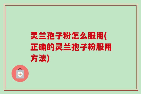 灵兰孢子粉怎么服用(正确的灵兰孢子粉服用方法)