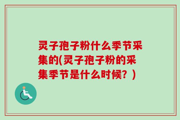 灵子孢子粉什么季节采集的(灵子孢子粉的采集季节是什么时候？)