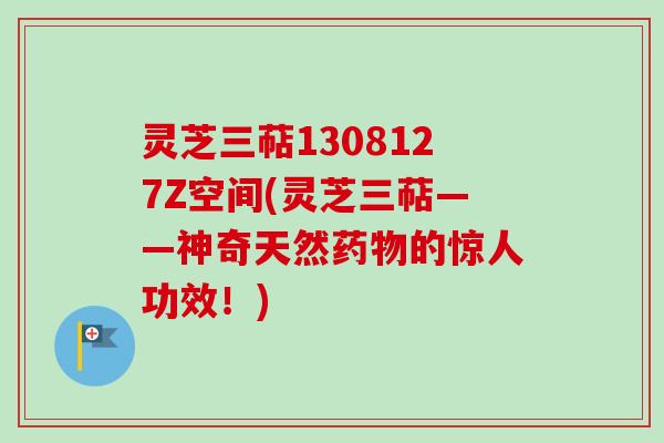 灵芝三萜1308127Z空间(灵芝三萜——神奇天然药物的惊人功效！)