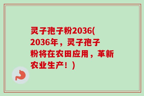 灵子孢子粉2036(2036年，灵子孢子粉将在农田应用，革新农业生产！)