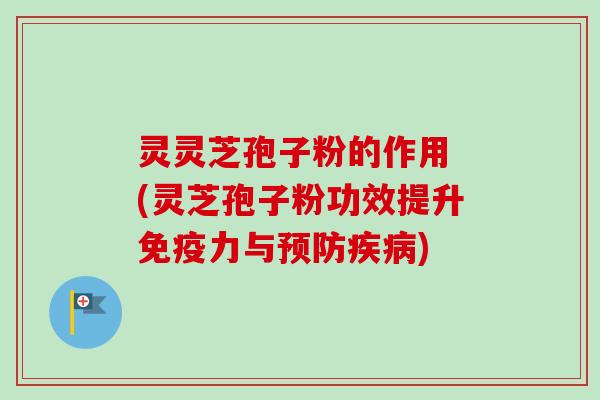 灵灵芝孢子粉的作用 (灵芝孢子粉功效提升免疫力与预防疾病)