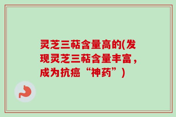 灵芝三萜含量高的(发现灵芝三萜含量丰富，成为抗癌“神药”)