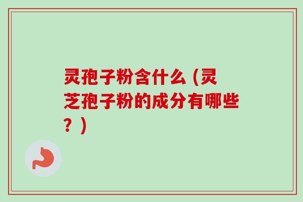 灵孢子粉含什么 (灵芝孢子粉的成分有哪些？)