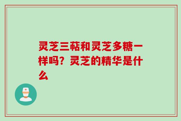 灵芝三萜和灵芝多糖一样吗?灵芝的精华是什么 灵芝三萜和灵芝多糖一样吗?灵芝的精华是什么