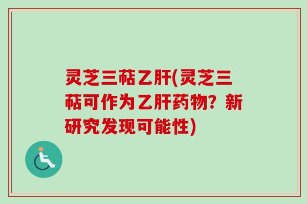 灵芝三萜乙肝(灵芝三萜可作为乙肝药物？新研究发现可能性)