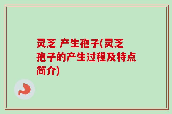 灵芝 产生孢子(灵芝孢子的产生过程及特点简介) 灵芝 产生孢子(灵芝孢子的产生过程及特点简介)