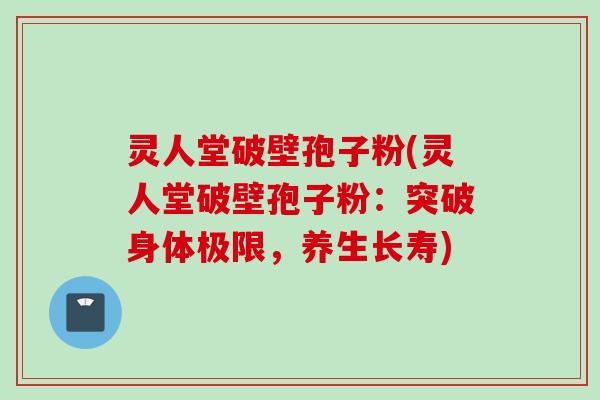 灵人堂破壁孢子粉(灵人堂破壁孢子粉：突破身体极限，养生长寿)