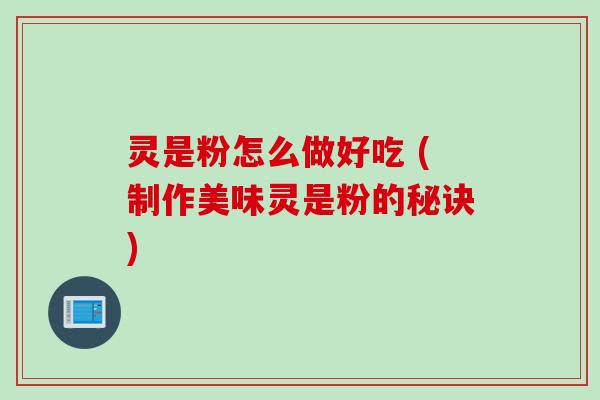 灵是粉怎么做好吃 (制作美味灵是粉的秘诀)