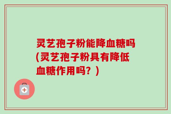 灵艺孢子粉能降血糖吗(灵艺孢子粉具有降低血糖作用吗？)