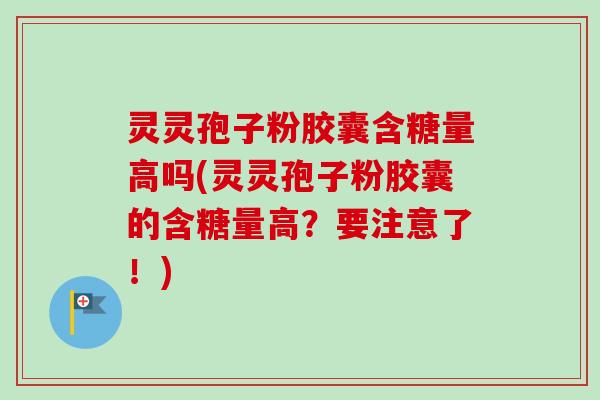 灵灵孢子粉胶囊含糖量高吗(灵灵孢子粉胶囊的含糖量高？要注意了！)