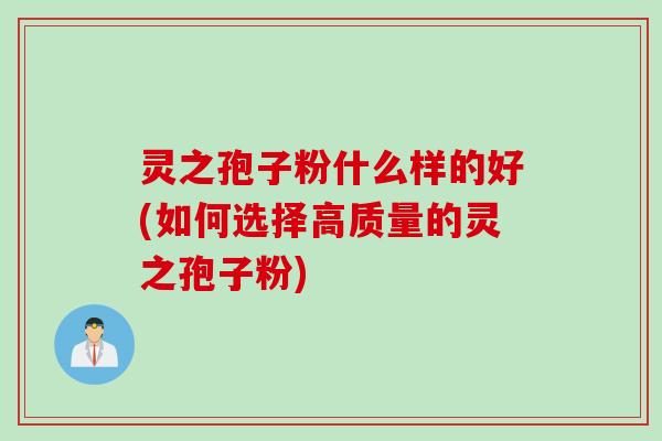 灵之孢子粉什么样的好(如何选择高质量的灵之孢子粉)