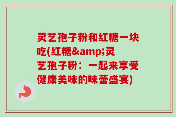 灵艺孢子粉和红糖一块吃(红糖&灵艺孢子粉：一起来享受健康美味的味蕾盛宴)