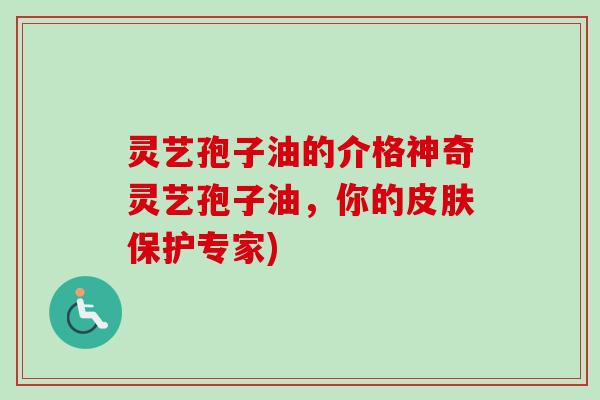 灵艺孢子油的介格神奇灵艺孢子油，你的皮肤保护专家)