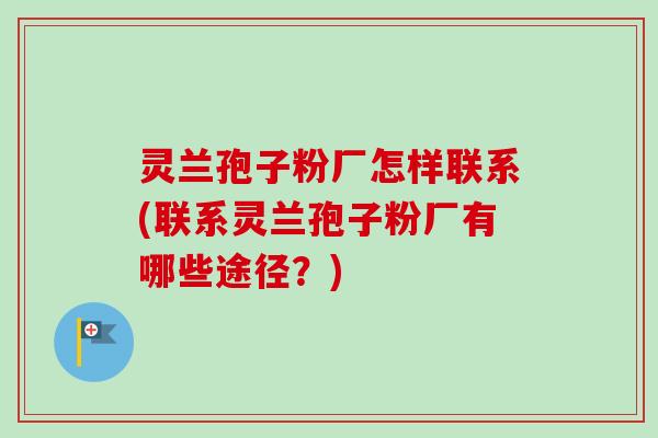 灵兰孢子粉厂怎样联系(联系灵兰孢子粉厂有哪些途径？)