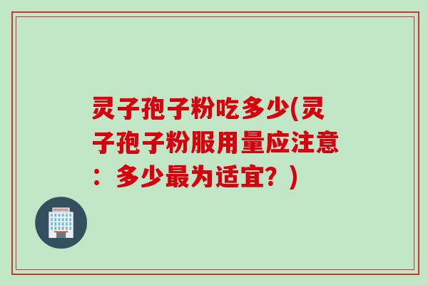 灵子孢子粉吃多少(灵子孢子粉服用量应注意：多少最为适宜？)